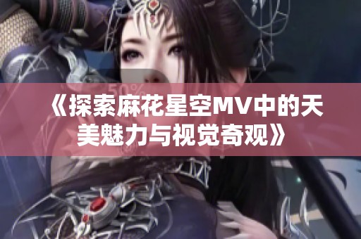 《探索麻花星空MV中的天美魅力与视觉奇观》