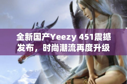 全新国产Yeezy 451震撼发布，时尚潮流再度升级