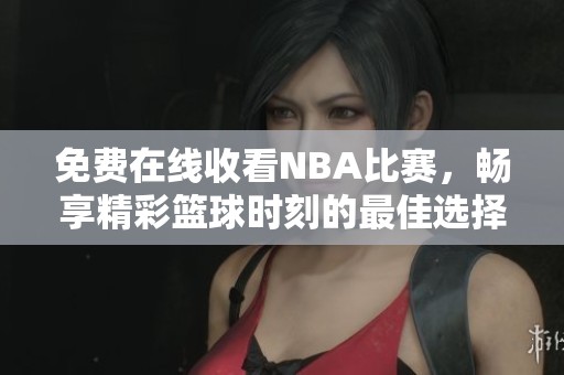 免费在线收看NBA比赛，畅享精彩篮球时刻的最佳选择