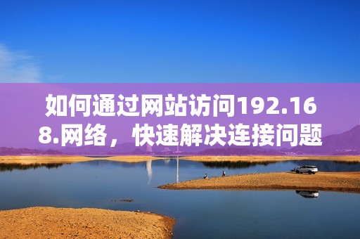如何通过网站访问192.168.网络，快速解决连接问题