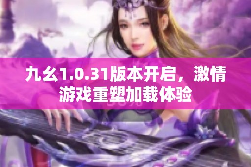 九幺1.0.31版本开启，激情游戏重塑加载体验