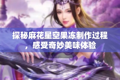 探秘麻花星空果冻制作过程，感受奇妙美味体验