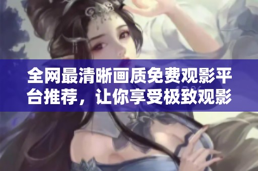 全网最清晰画质免费观影平台推荐，让你享受极致观影体验