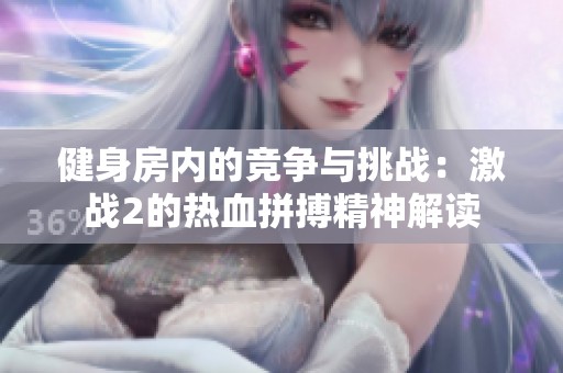 健身房内的竞争与挑战：激战2的热血拼搏精神解读