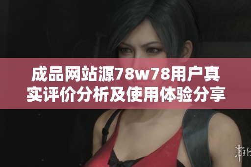 成品网站源78w78用户真实评价分析及使用体验分享