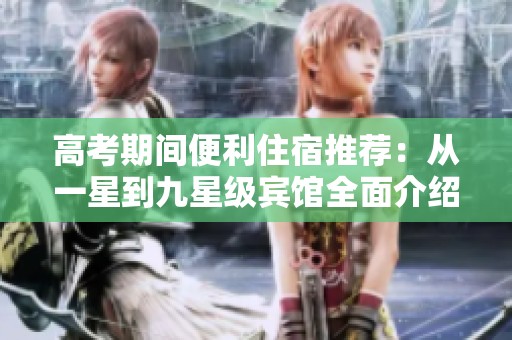 高考期间便利住宿推荐：从一星到九星级宾馆全面介绍