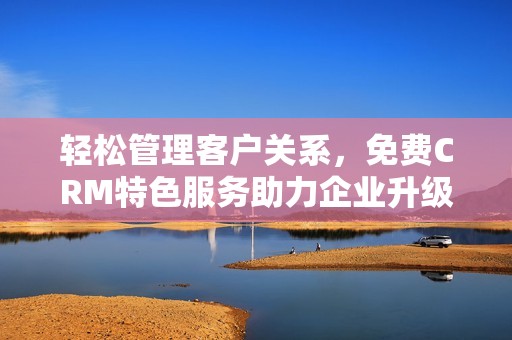 轻松管理客户关系，免费CRM特色服务助力企业升级