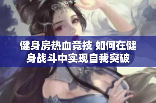 健身房热血竞技 如何在健身战斗中实现自我突破