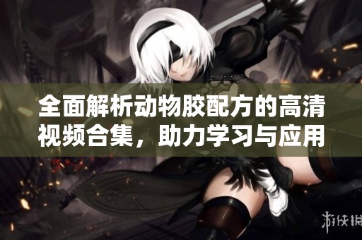 全面解析动物胶配方的高清视频合集，助力学习与应用