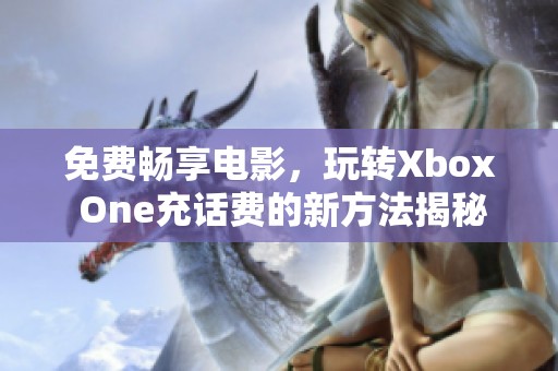 免费畅享电影，玩转Xbox One充话费的新方法揭秘