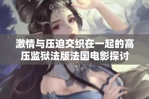 激情与压迫交织在一起的高压监狱法版法国电影探讨