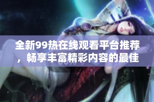 全新99热在线观看平台推荐，畅享丰富精彩内容的最佳选择