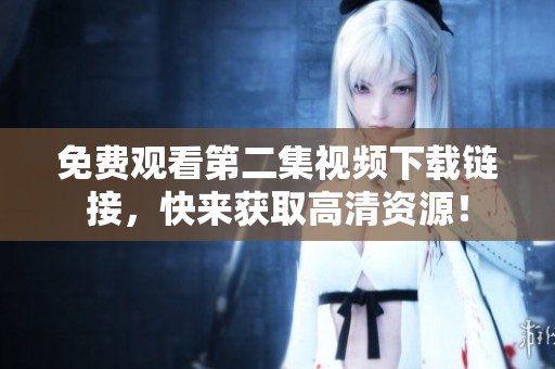 免费观看第二集视频下载链接，快来获取高清资源！