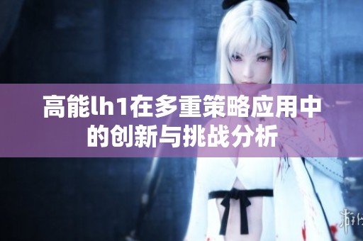 高能lh1在多重策略应用中的创新与挑战分析