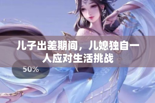 儿子出差期间，儿媳独自一人应对生活挑战