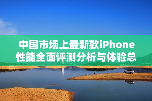 中国市场上最新款iPhone性能全面评测分析与体验总结
