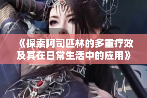 《探索阿司匹林的多重疗效及其在日常生活中的应用》