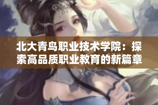 北大青鸟职业技术学院：探索高品质职业教育的新篇章