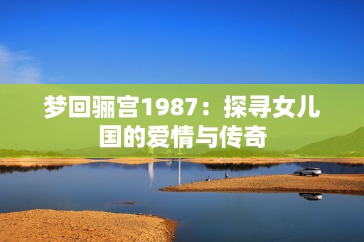 梦回骊宫1987：探寻女儿国的爱情与传奇