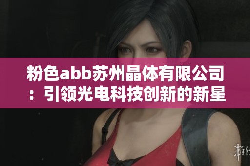 粉色abb苏州晶体有限公司：引领光电科技创新的新星企业
