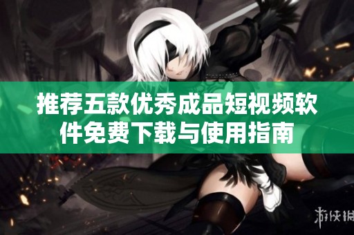 推荐五款优秀成品短视频软件免费下载与使用指南