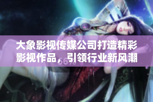 大象影视传媒公司打造精彩影视作品，引领行业新风潮