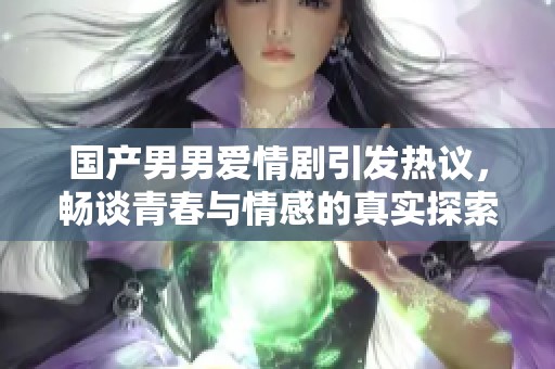 国产男男爱情剧引发热议，畅谈青春与情感的真实探索