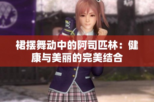 裙摆舞动中的阿司匹林：健康与美丽的完美结合