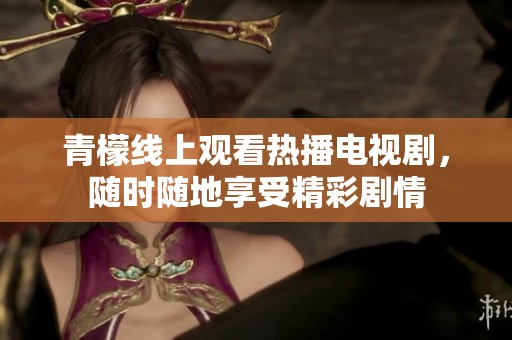 青檬线上观看热播电视剧，随时随地享受精彩剧情