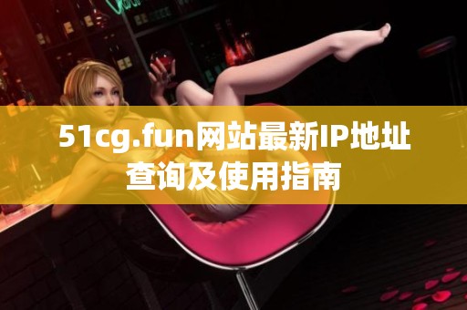 51cg.fun网站最新IP地址查询及使用指南