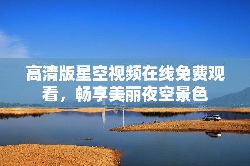 高清版星空视频在线免费观看，畅享美丽夜空景色