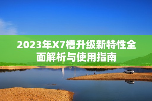 2023年X7槽升级新特性全面解析与使用指南