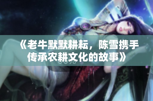 《老牛默默耕耘，陈雪携手传承农耕文化的故事》