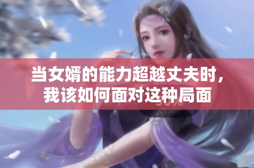 当女婿的能力超越丈夫时，我该如何面对这种局面