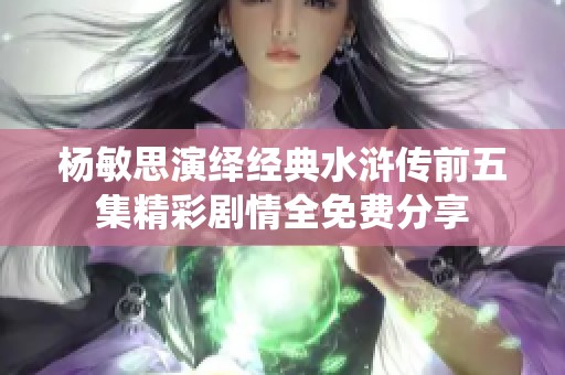 杨敏思演绎经典水浒传前五集精彩剧情全免费分享