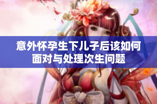 意外怀孕生下儿子后该如何面对与处理次生问题