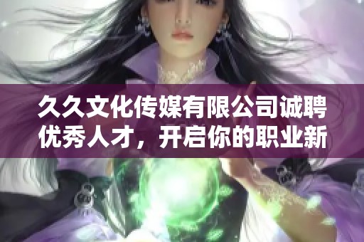 久久文化传媒有限公司诚聘优秀人才，开启你的职业新篇章