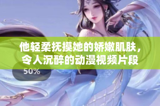 他轻柔抚摸她的娇嫩肌肤，令人沉醉的动漫视频片段
