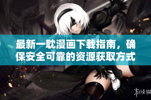 最新一耽漫画下载指南，确保安全可靠的资源获取方式