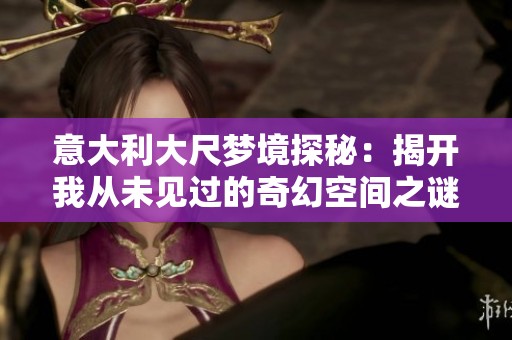意大利大尺梦境探秘：揭开我从未见过的奇幻空间之谜