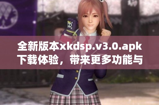 全新版本xkdsp.v3.0.apk下载体验，带来更多功能与惊喜