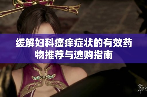 缓解妇科瘙痒症状的有效药物推荐与选购指南