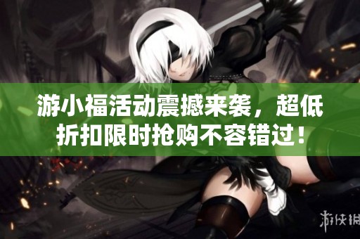 游小福活动震撼来袭，超低折扣限时抢购不容错过！