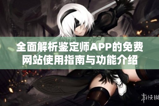 全面解析鉴定师APP的免费网站使用指南与功能介绍