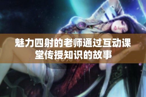 魅力四射的老师通过互动课堂传授知识的故事