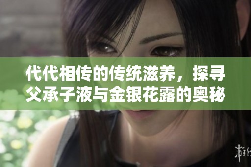 代代相传的传统滋养，探寻父承子液与金银花露的奥秘