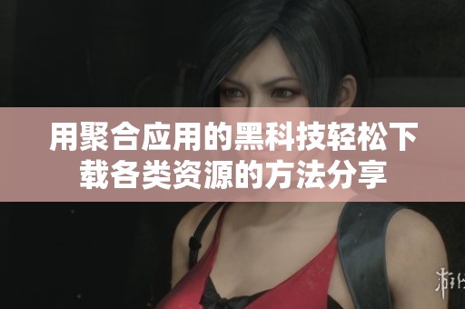 用聚合应用的黑科技轻松下载各类资源的方法分享
