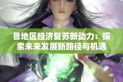 鲁地区经济复苏新动力：探索未来发展新路径与机遇