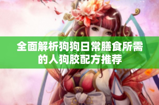 全面解析狗狗日常膳食所需的人狗胶配方推荐