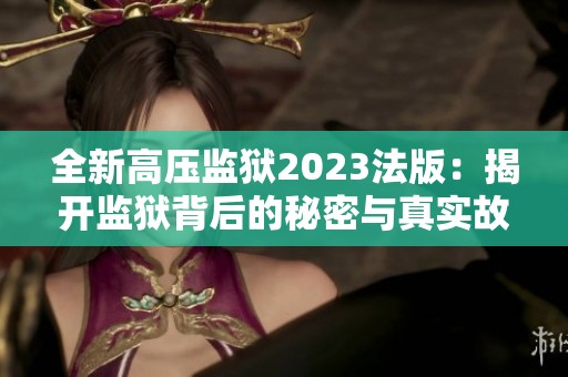 全新高压监狱2023法版：揭开监狱背后的秘密与真实故事
